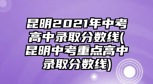 昆明2021年中考高中錄取分數(shù)線(昆明中考重點高中錄取分數(shù)線)