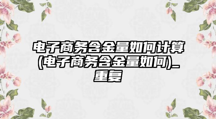 電子商務含金量如何計算(電子商務含金量如何)_重復