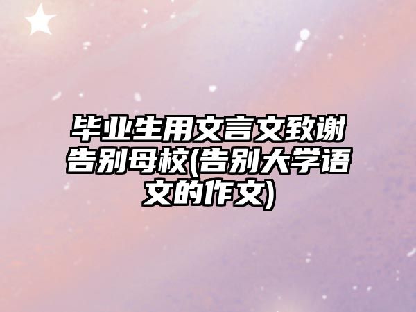 畢業(yè)生用文言文致謝告別母校(告別大學(xué)語文的作文)