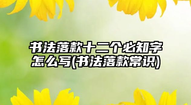 書法落款十二個(gè)必知字怎么寫(書法落款常識(shí))