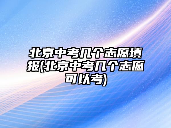 北京中考幾個志愿填報(北京中考幾個志愿可以考)