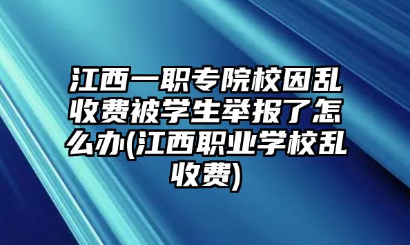 江西一職專院校因亂收費(fèi)被學(xué)生舉報(bào)了怎么辦(江西職業(yè)學(xué)校亂收費(fèi))