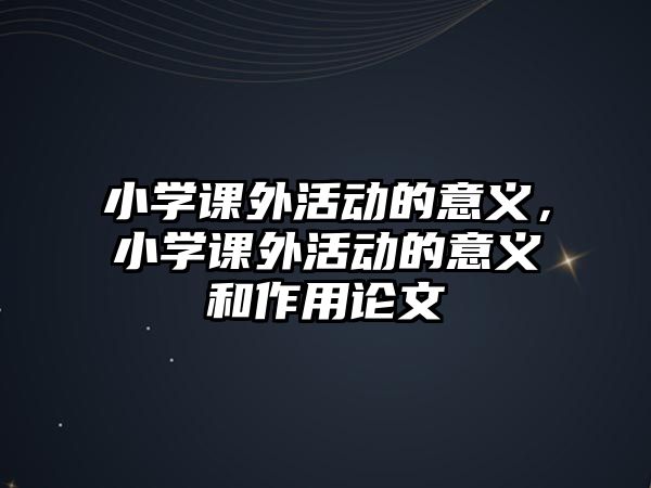 小學(xué)課外活動(dòng)的意義，小學(xué)課外活動(dòng)的意義和作用論文