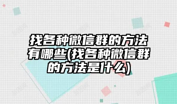 找各種微信群的方法有哪些(找各種微信群的方法是什么)