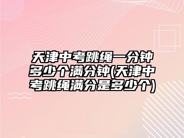 天津中考跳繩一分鐘多少個(gè)滿分鐘(天津中考跳繩滿分是多少個(gè))