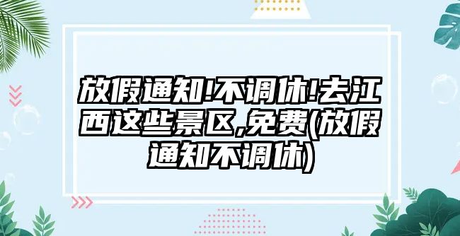 放假通知!不調(diào)休!去江西這些景區(qū),免費(fèi)(放假通知不調(diào)休)