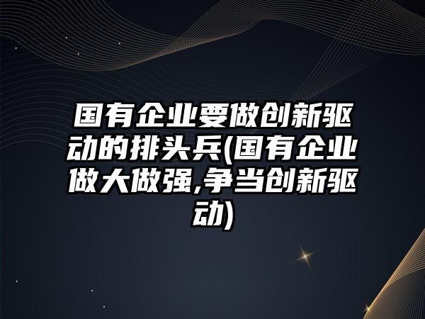 國有企業(yè)要做創(chuàng)新驅(qū)動的排頭兵(國有企業(yè)做大做強,爭當(dāng)創(chuàng)新驅(qū)動)