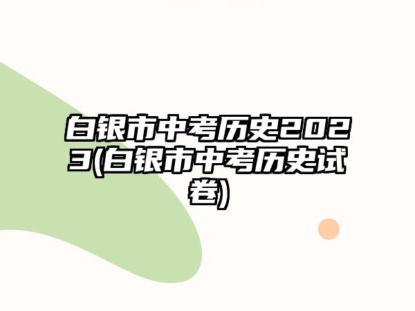 白銀市中考歷史2023(白銀市中考歷史試卷)