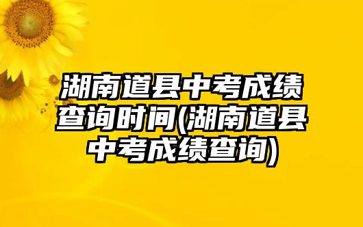 湖南道縣中考成績(jī)查詢(xún)時(shí)間(湖南道縣中考成績(jī)查詢(xún))