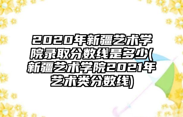 2020年新疆藝術(shù)學(xué)院錄取分?jǐn)?shù)線是多少(新疆藝術(shù)學(xué)院2021年藝術(shù)類分?jǐn)?shù)線)