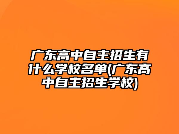 廣東高中自主招生有什么學(xué)校名單(廣東高中自主招生學(xué)校)