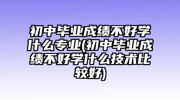 初中畢業(yè)成績不好學(xué)什么專業(yè)(初中畢業(yè)成績不好學(xué)什么技術(shù)比較好)