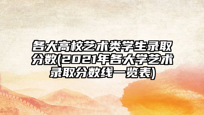 各大高校藝術(shù)類(lèi)學(xué)生錄取分?jǐn)?shù)(2021年各大學(xué)藝術(shù)錄取分?jǐn)?shù)線一覽表)