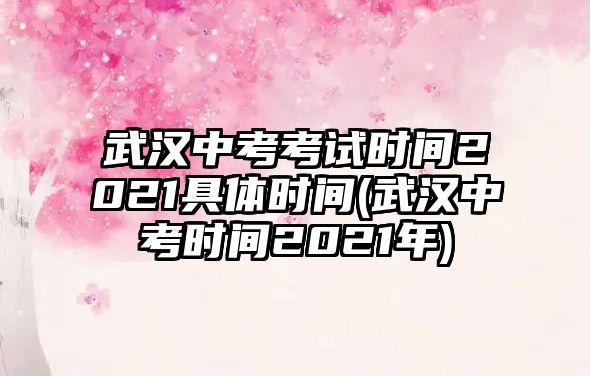 武漢中考考試時間2021具體時間(武漢中考時間2021年)