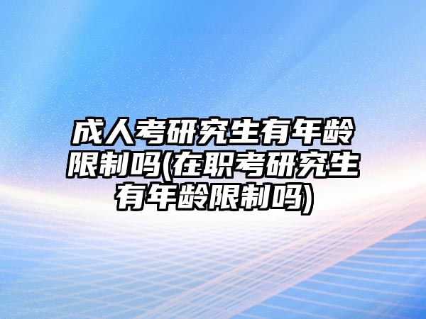 成人考研究生有年齡限制嗎(在職考研究生有年齡限制嗎)