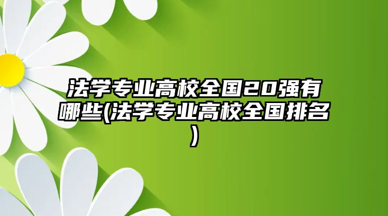 法學(xué)專業(yè)高校全國20強(qiáng)有哪些(法學(xué)專業(yè)高校全國排名)