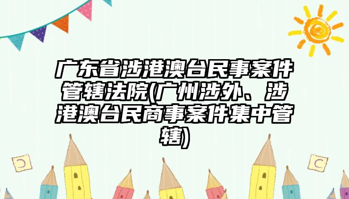 廣東省涉港澳臺(tái)民事案件管轄法院(廣州涉外、涉港澳臺(tái)民商事案件集中管轄)