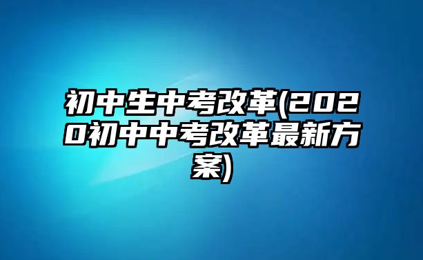 初中生中考改革(2020初中中考改革最新方案)