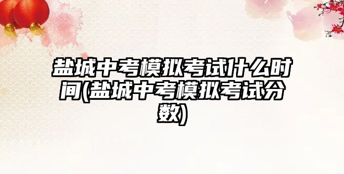 鹽城中考模擬考試什么時(shí)間(鹽城中考模擬考試分?jǐn)?shù))