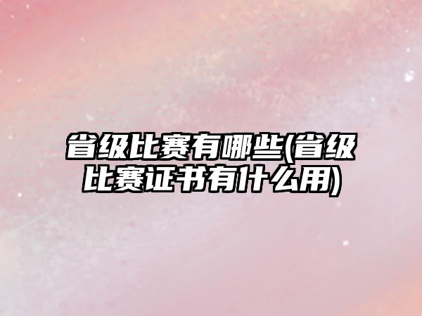 省級比賽有哪些(省級比賽證書有什么用)