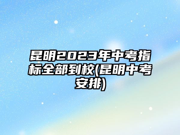 昆明2023年中考指標(biāo)全部到校(昆明中考安排)