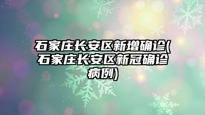 石家莊長安區(qū)新增確診(石家莊長安區(qū)新冠確診病例)