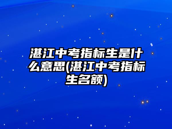 湛江中考指標(biāo)生是什么意思(湛江中考指標(biāo)生名額)