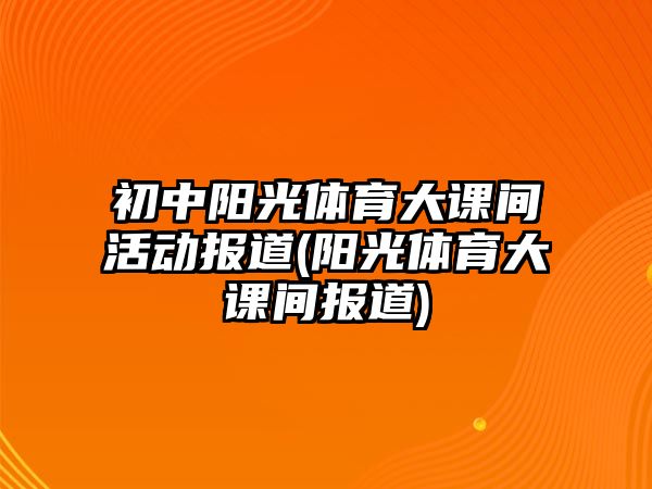 初中陽光體育大課間活動(dòng)報(bào)道(陽光體育大課間報(bào)道)