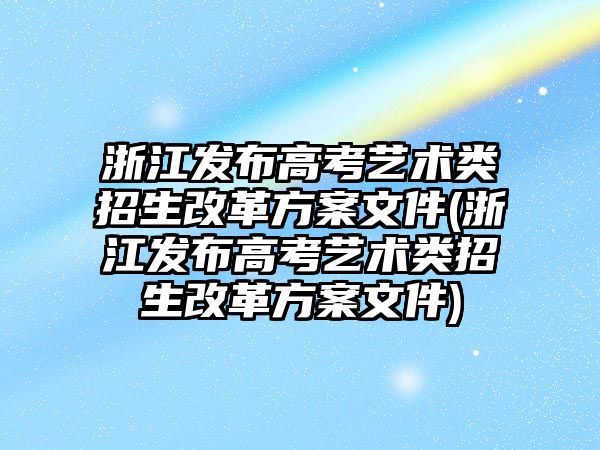 浙江發(fā)布高考藝術(shù)類招生改革方案文件(浙江發(fā)布高考藝術(shù)類招生改革方案文件)