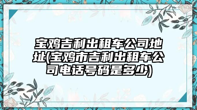 寶雞吉利出租車公司地址(寶雞市吉利出租車公司電話號碼是多少)