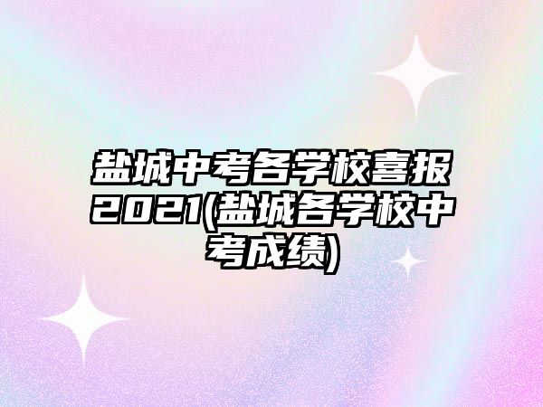 鹽城中考各學(xué)校喜報2021(鹽城各學(xué)校中考成績)