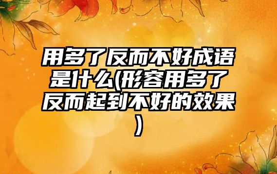 用多了反而不好成語是什么(形容用多了反而起到不好的效果)