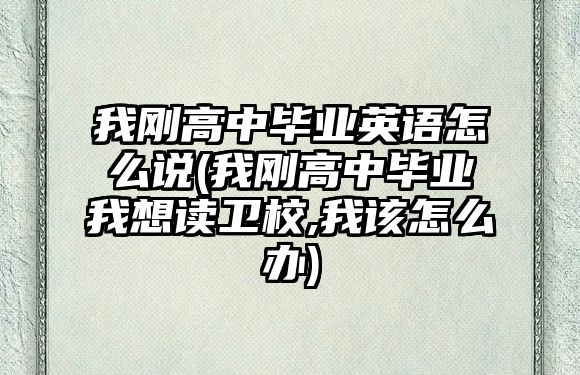 我剛高中畢業(yè)英語怎么說(我剛高中畢業(yè)我想讀衛(wèi)校,我該怎么辦)