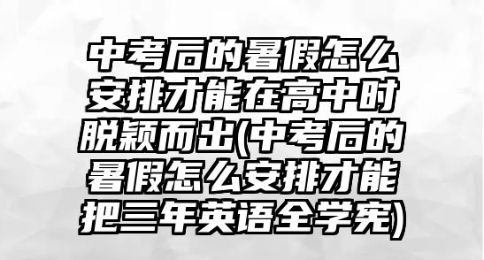 中考后的暑假怎么安排才能在高中時脫穎而出(中考后的暑假怎么安排才能把三年英語全學(xué)憲)