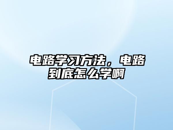 電路學(xué)習(xí)方法，電路到底怎么學(xué)啊