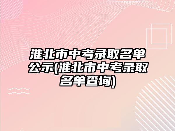 淮北市中考錄取名單公示(淮北市中考錄取名單查詢)