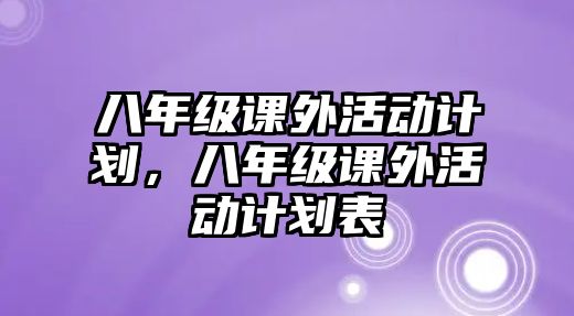 八年級課外活動計(jì)劃，八年級課外活動計(jì)劃表