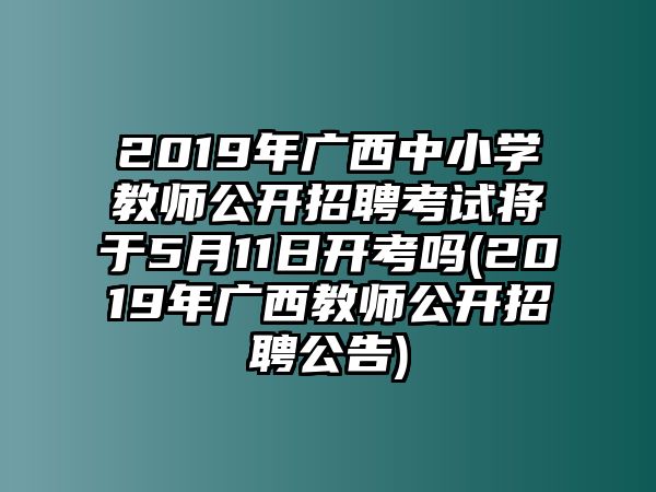 2019年廣西中小學(xué)教師公開招聘考試將于5月11日開考嗎(2019年廣西教師公開招聘公告)