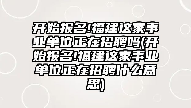 開始報名!福建這家事業(yè)單位正在招聘嗎(開始報名!福建這家事業(yè)單位正在招聘什么意思)