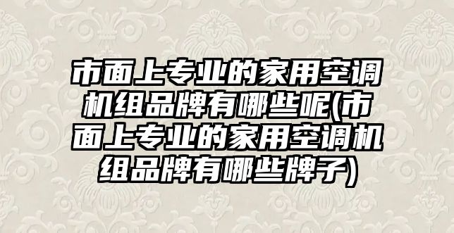 市面上專業(yè)的家用空調機組品牌有哪些呢(市面上專業(yè)的家用空調機組品牌有哪些牌子)