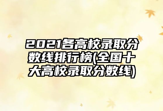 2021各高校錄取分數(shù)線排行榜(全國十大高校錄取分數(shù)線)