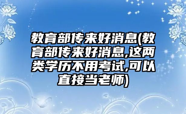 教育部傳來好消息(教育部傳來好消息,這兩類學歷不用考試,可以直接當老師)