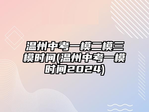 溫州中考一模二模三模時間(溫州中考一模時間2024)