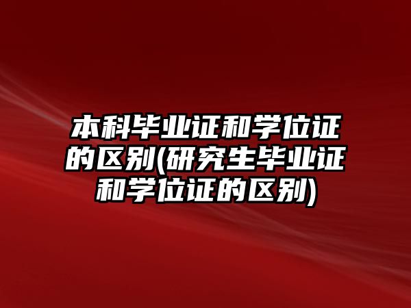 本科畢業(yè)證和學位證的區(qū)別(研究生畢業(yè)證和學位證的區(qū)別)