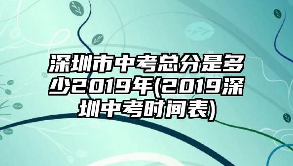 深圳市中考總分是多少2019年(2019深圳中考時間表)