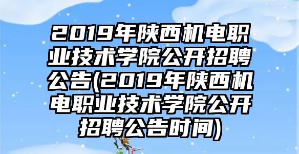 2019年陜西機(jī)電職業(yè)技術(shù)學(xué)院公開招聘公告(2019年陜西機(jī)電職業(yè)技術(shù)學(xué)院公開招聘公告時(shí)間)