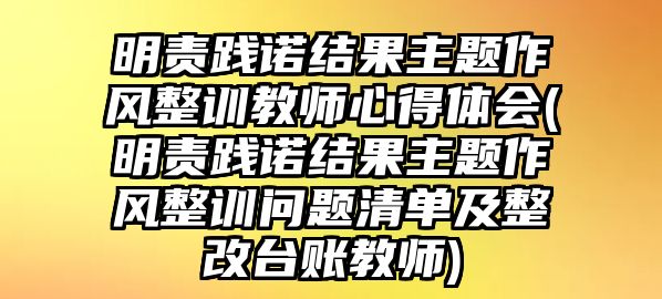 明責(zé)踐諾結(jié)果主題作風(fēng)整訓(xùn)教師心得體會(huì)(明責(zé)踐諾結(jié)果主題作風(fēng)整訓(xùn)問題清單及整改臺(tái)賬教師)