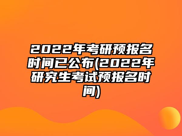 2022年考研預(yù)報名時間已公布(2022年研究生考試預(yù)報名時間)