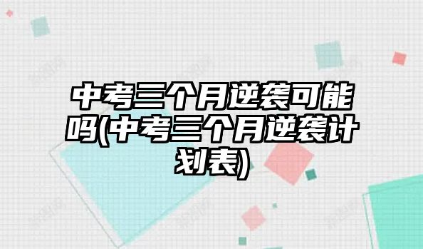 中考三個月逆襲可能嗎(中考三個月逆襲計劃表)