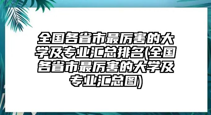 全國各省市最厲害的大學及專業(yè)匯總排名(全國各省市最厲害的大學及專業(yè)匯總圖)